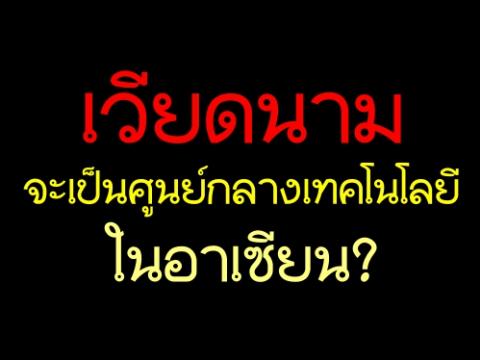 เวียดนามจะเป็น "ซิลิคอน แวลลีย์" ศูนย์กลางเทคโนโลยีในอาเซียน ?