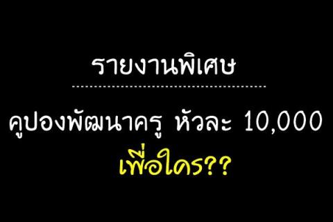 รายงานพิเศษ | คูปองพัฒนาครูหัวละ 10,000 เพื่อใคร?? "....เกิดปรากฏการณ์ ครูแตกตื่นกับ