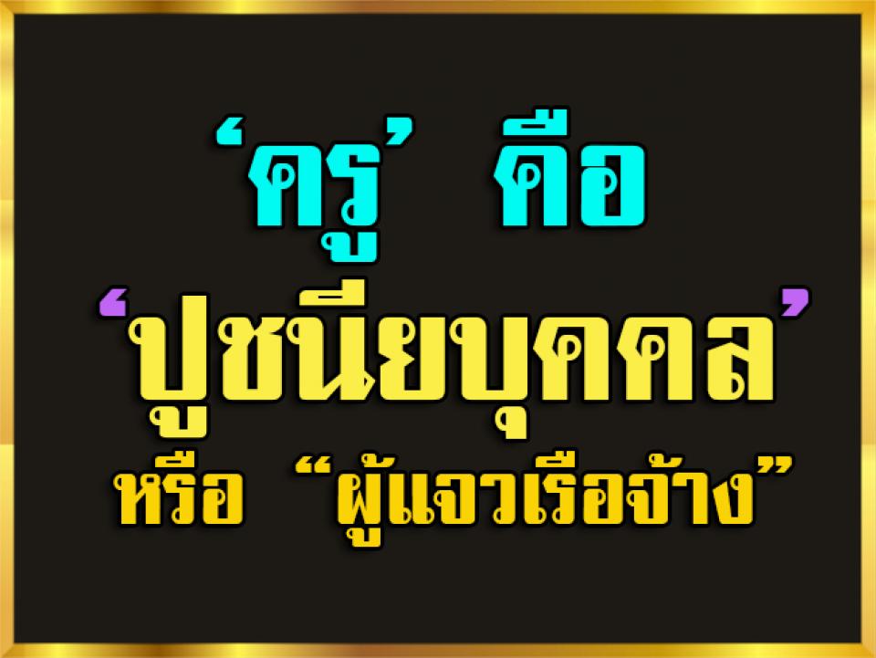 ‘ครู’ คือ ‘ปูชนียบุคคล’ หรือ ‘ผู้แจวเรือจ้าง’ “...อาชีพครูถือว่าสำคัญอย่างยิ่ง เพราะครูมีบท...